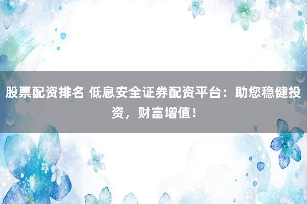 股票配资排名 低息安全证券配资平台:助您稳健投资,财富增值!