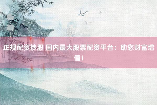 正规配资炒股 国内最大股票配资平台：助您财富增值！