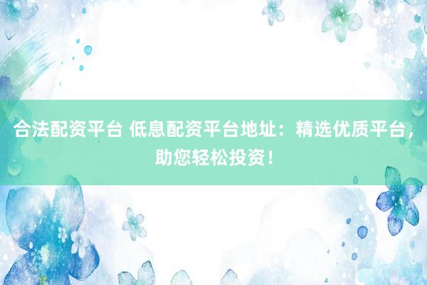 合法配资平台 低息配资平台地址：精选优质平台，助您轻松投资！
