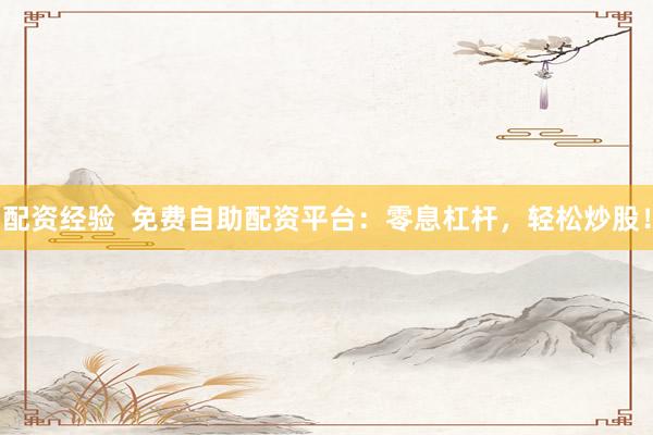 配资经验  免费自助配资平台：零息杠杆，轻松炒股！