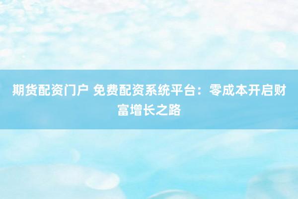 期货配资门户 免费配资系统平台:零成本开启财富增长之路