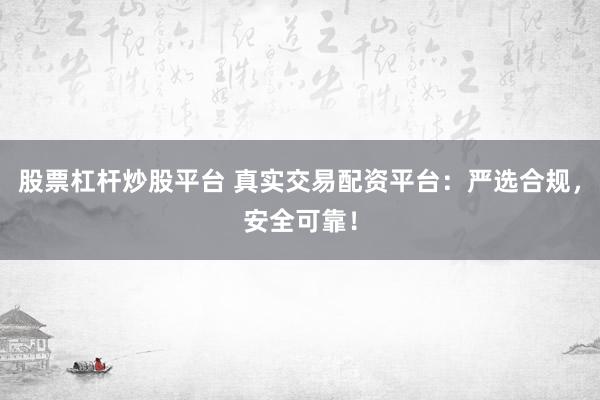 股票杠杆炒股平台 真实交易配资平台：严选合规，安全可靠！
