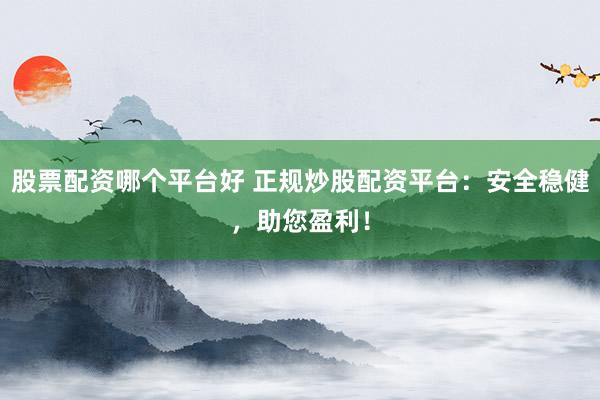 股票配资哪个平台好 正规炒股配资平台：安全稳健，助您盈利！