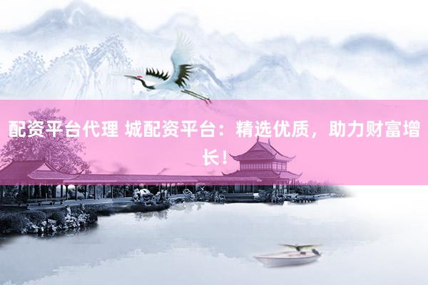 配资平台代理 城配资平台：精选优质，助力财富增长！