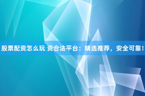 股票配资怎么玩 资合法平台:精选推荐,安全可靠!
