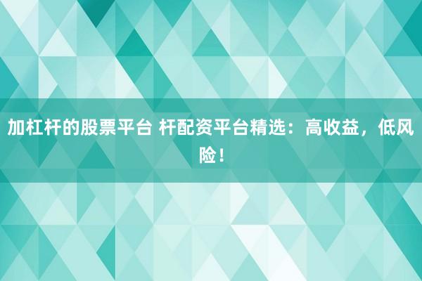 加杠杆的股票平台 杆配资平台精选：高收益，低风险！