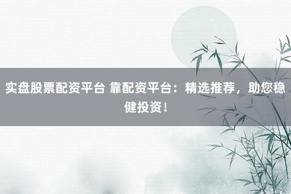 实盘股票配资平台 靠配资平台:精选推荐,助您稳健投资!
