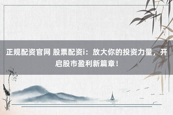 正规配资官网 股票配资i:放大你的投资力量,开启股市盈利新篇章!
