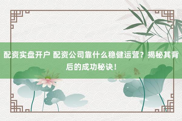 配资实盘开户 配资公司靠什么稳健运营？揭秘其背后的成功秘诀！