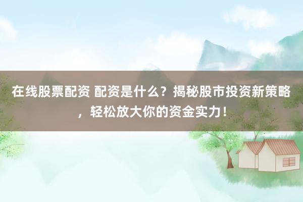 在线股票配资 配资是什么？揭秘股市投资新策略，轻松放大你的资金实力！