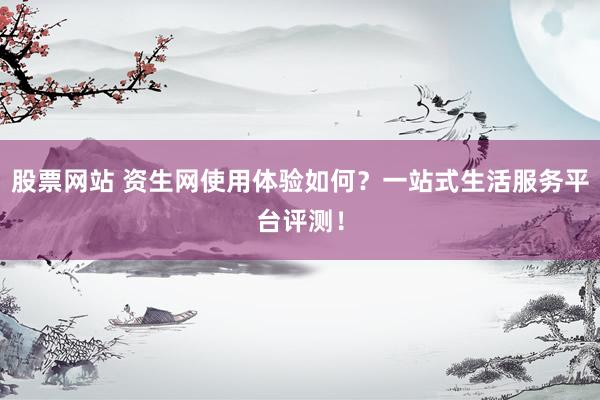 股票网站 资生网使用体验如何？一站式生活服务平台评测！
