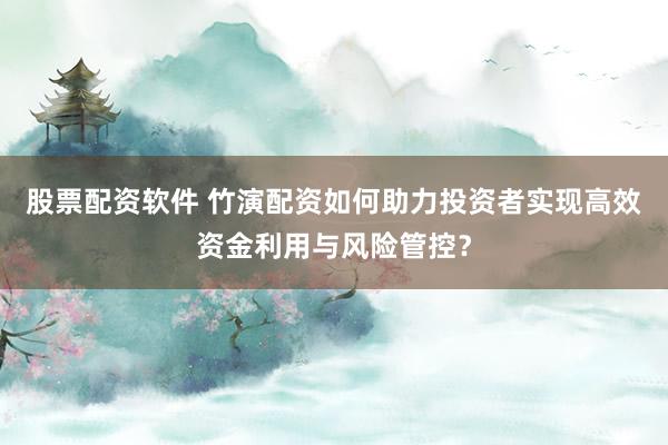 股票配资软件 竹演配资如何助力投资者实现高效资金利用与风险管控?