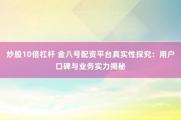 炒股10倍杠杆 金八号配资平台真实性探究:用户口碑与业务实力揭秘