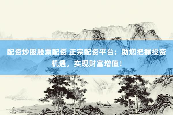 配资炒股股票配资 正宗配资平台:助您把握投资机遇,实现财富增值!