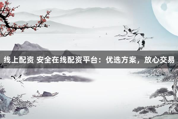 线上配资 安全在线配资平台：优选方案，放心交易