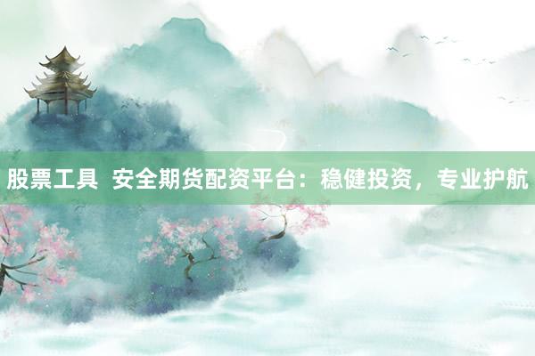 股票工具  安全期货配资平台：稳健投资，专业护航