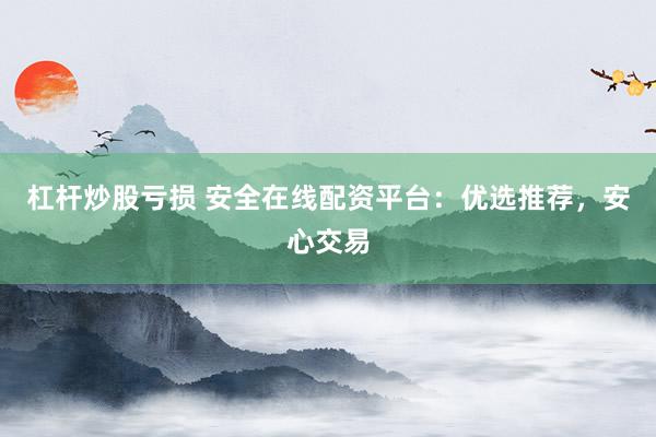 杠杆炒股亏损 安全在线配资平台：优选推荐，安心交易