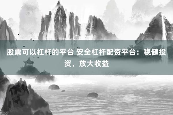 股票可以杠杆的平台 安全杠杆配资平台:稳健投资,放大收益