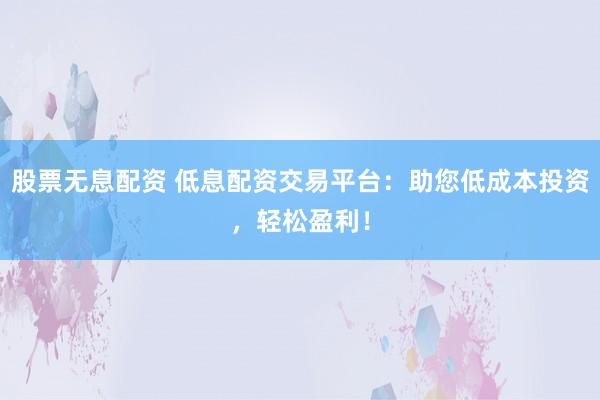 股票无息配资 低息配资交易平台:助您低成本投资,轻松盈利!