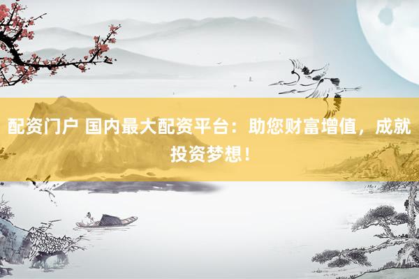 配资门户 国内最大配资平台：助您财富增值，成就投资梦想！