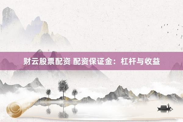 财云股票配资 配资保证金：杠杆与收益