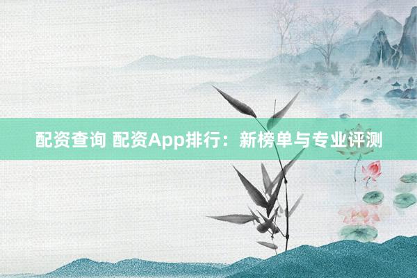 配资查询 配资App排行：新榜单与专业评测