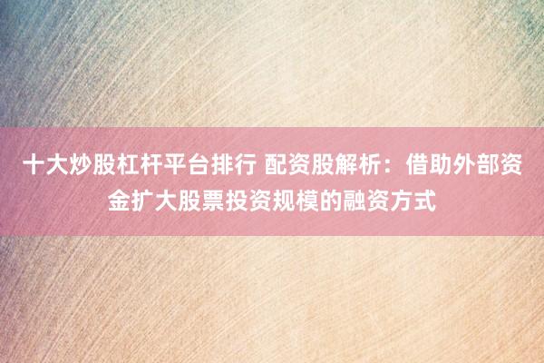 十大炒股杠杆平台排行 配资股解析：借助外部资金扩大股票投资规模的融资方式