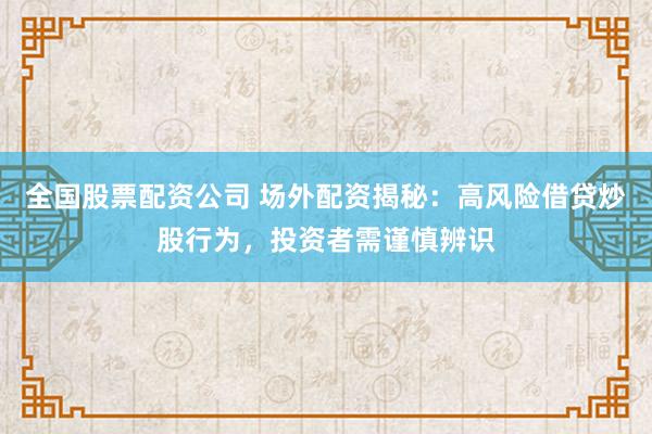 全国股票配资公司 场外配资揭秘:高风险借贷炒股行为,投资者需谨慎辨识