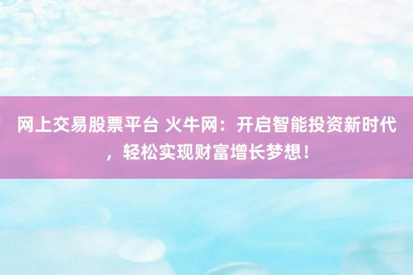 网上交易股票平台 火牛网:开启智能投资新时代,轻松实现财富增长梦想!