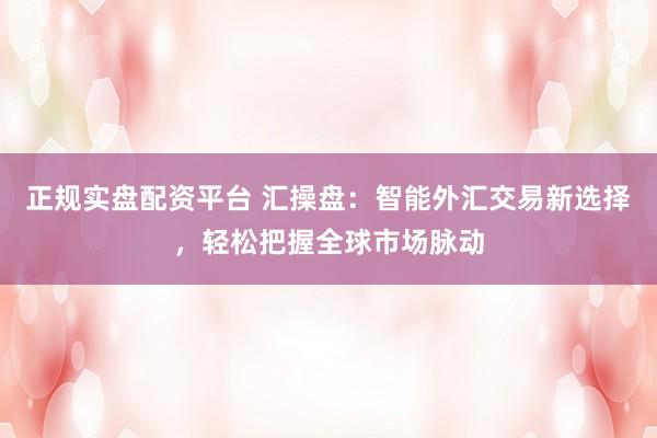 正规实盘配资平台 汇操盘:智能外汇交易新选择,轻松把握全球市场脉动