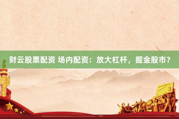 财云股票配资 场内配资：放大杠杆，掘金股市？