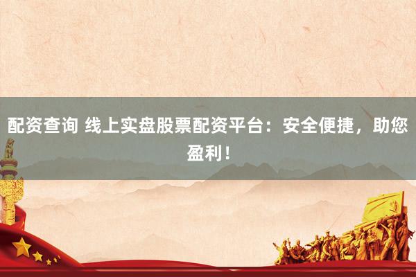 配资查询 线上实盘股票配资平台：安全便捷，助您盈利！