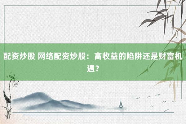 配资炒股 网络配资炒股:高收益的陷阱还是财富机遇?