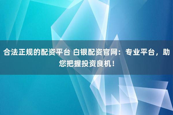 合法正规的配资平台 白银配资官网：专业平台，助您把握投资良机！
