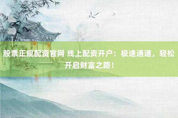 股票正规配资官网 线上配资开户：极速通道，轻松开启财富之路！