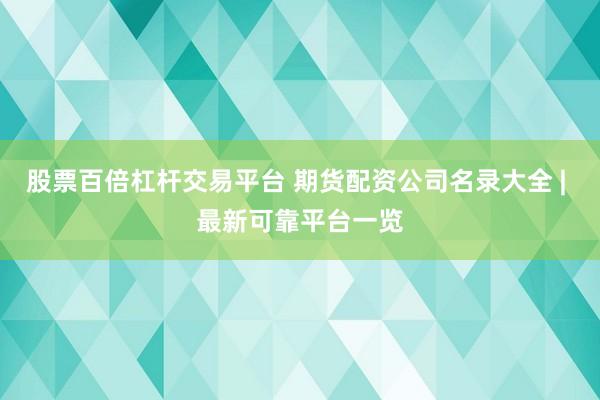 股票百倍杠杆交易平台 期货配资公司名录大全 | 最新可靠平台一览