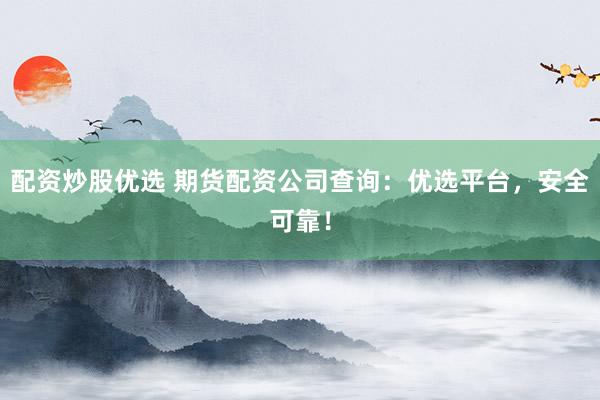 配资炒股优选 期货配资公司查询：优选平台，安全可靠！