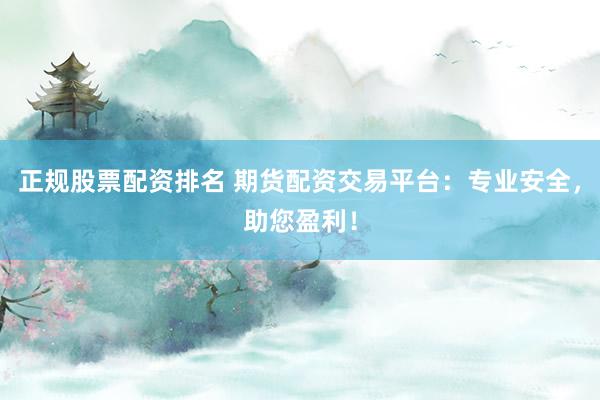 正规股票配资排名 期货配资交易平台：专业安全，助您盈利！