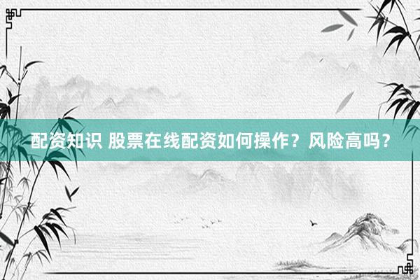 配资知识 股票在线配资如何操作?风险高吗?