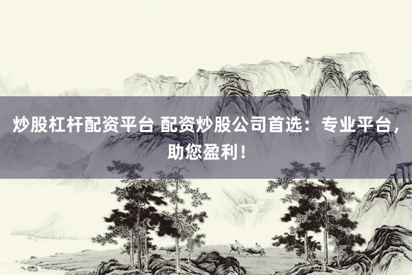 炒股杠杆配资平台 配资炒股公司首选：专业平台，助您盈利！
