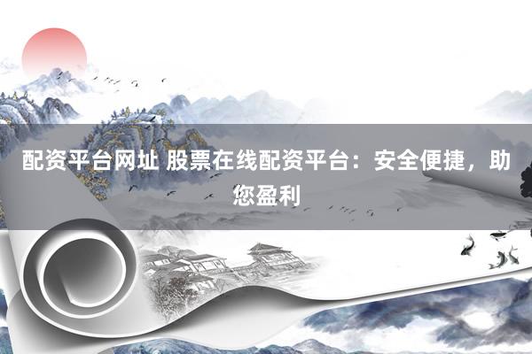 配资平台网址 股票在线配资平台:安全便捷,助您盈利
