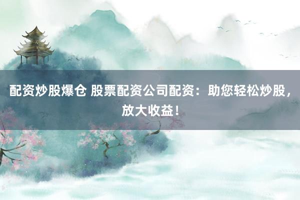 配资炒股爆仓 股票配资公司配资：助您轻松炒股，放大收益！