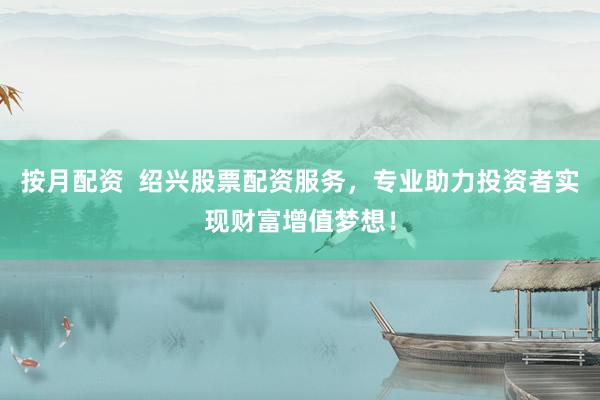 按月配资  绍兴股票配资服务，专业助力投资者实现财富增值梦想！