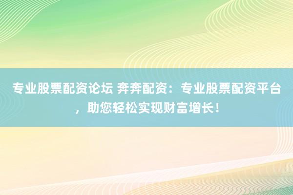 专业股票配资论坛 奔奔配资：专业股票配资平台，助您轻松实现财富增长！