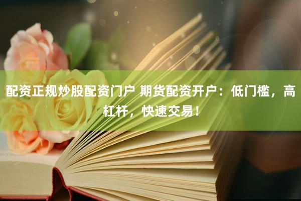 配资正规炒股配资门户 期货配资开户：低门槛，高杠杆，快速交易！