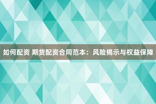 如何配资 期货配资合同范本：风险揭示与权益保障
