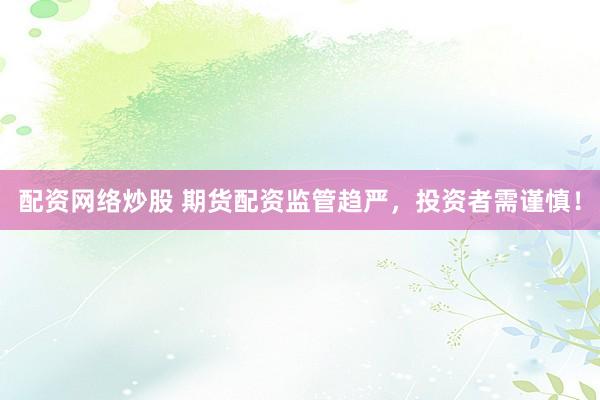 配资网络炒股 期货配资监管趋严，投资者需谨慎！