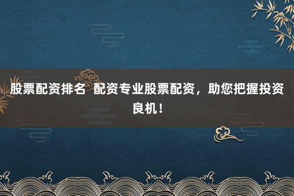 股票配资排名  配资专业股票配资，助您把握投资良机！