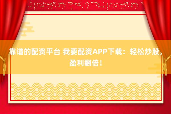 靠谱的配资平台 我要配资APP下载：轻松炒股，盈利翻倍！