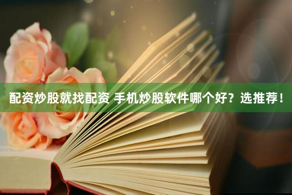 配资炒股就找配资 手机炒股软件哪个好？选推荐！
